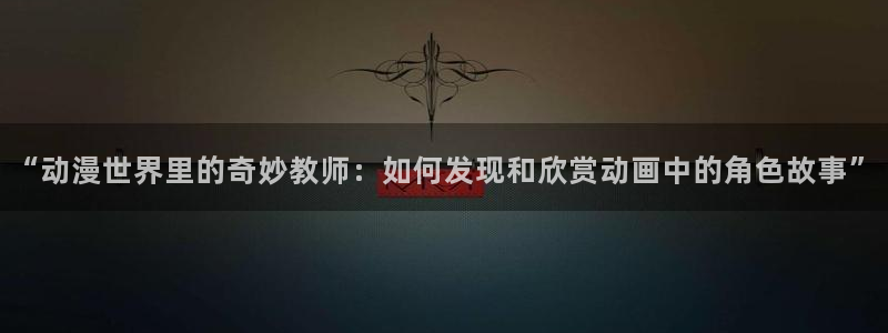 虫虫漫画热门推荐:“动漫世界里的奇妙教师:如何发现和欣赏动画中的角色故事”配图