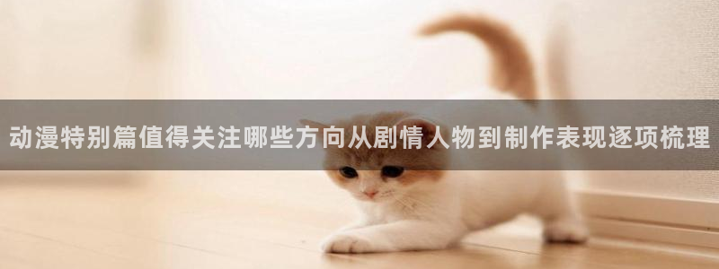 虫虫漫画大全:动漫特别篇值得关注哪些方向从剧情人物到制作表现逐项梳理配图