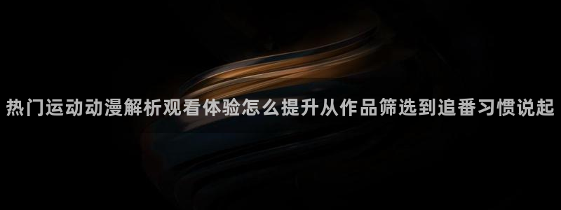 虫虫漫画作品目录：热门运动动漫解析观看体验怎么提升从作品筛选到追番习惯说起配图