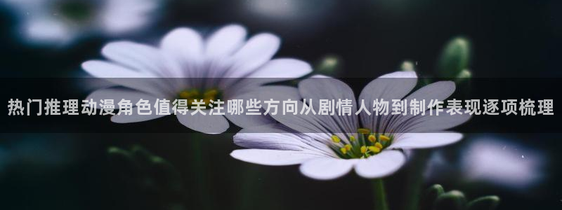 虫虫漫画阅读大全免费：热门推理动漫角色值得关注哪些方向从剧情人物到制作表现逐项梳理配图