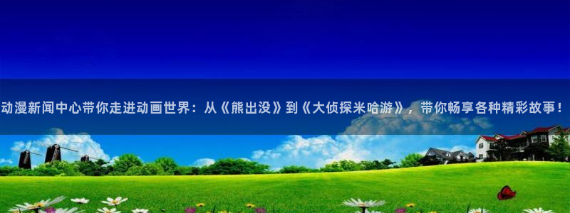 虫虫漫画免费阅读：动漫新闻中心带你走进动画世界：从《熊出没》到《大侦探米哈游》，带你畅享各种精彩故事！配图