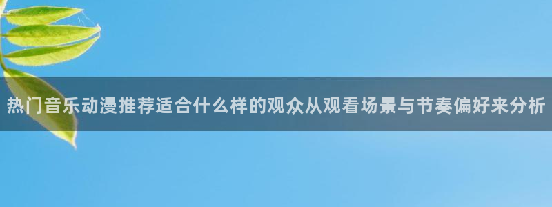 虫虫漫画高分作品：热门音乐动漫推荐适合什么样的观众从观看场景与节奏偏好来分析配图