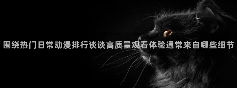 虫虫漫画免费在线阅读:围绕热门日常动漫排行谈谈高质量观看体验通常来自哪些细节配图