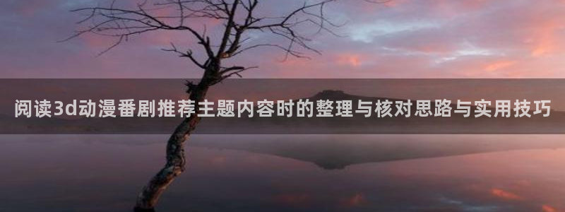 虫虫漫画大全中文：阅读3d动漫番剧推荐主题内容时的整理与核对思路与实用技巧配图