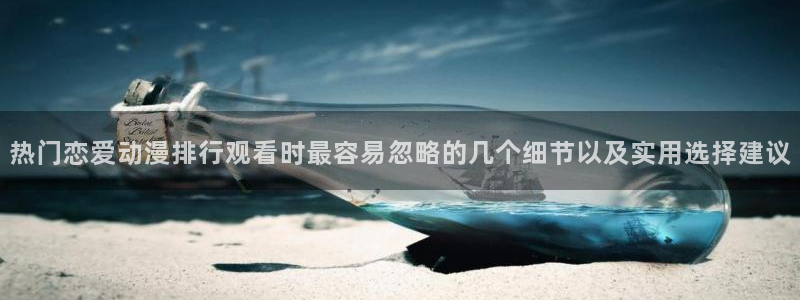 虫虫漫画免费全集:热门恋爱动漫排行观看时最容易忽略的几个细节以及实用选择建议配图